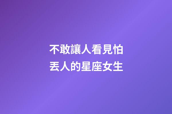 不敢讓人看見怕丟人的星座女生-第1張-星座運勢-玄機派