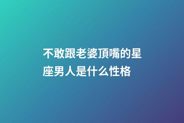 不敢跟老婆頂嘴的星座男人是什么性格-第1張-星座運勢-玄機派