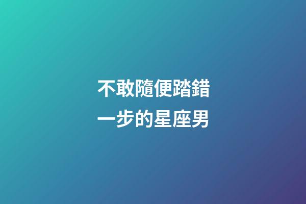 不敢隨便踏錯一步的星座男-第1張-星座運勢-玄機派