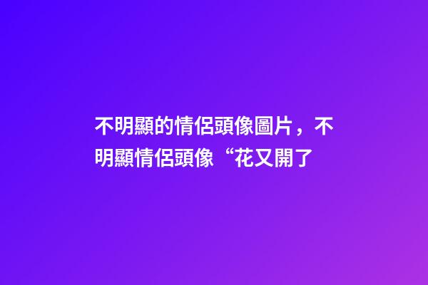 不明顯的情侶頭像圖片，不明顯情侶頭像“花又開了-第1張-觀點-玄機派