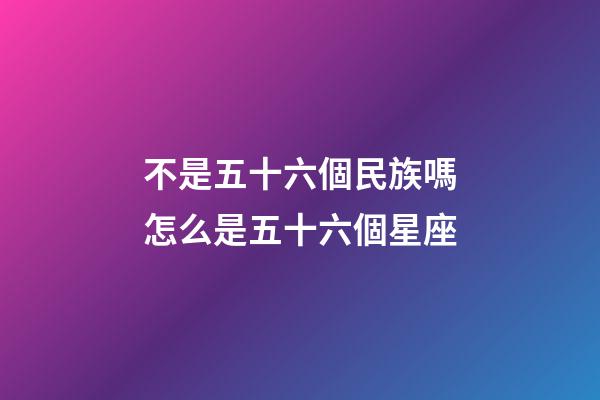 不是五十六個民族嗎怎么是五十六個星座-第1張-星座運勢-玄機派