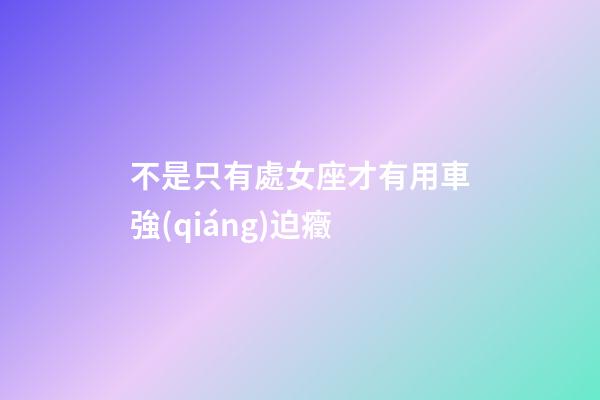 不是只有處女座才有用車強(qiáng)迫癥