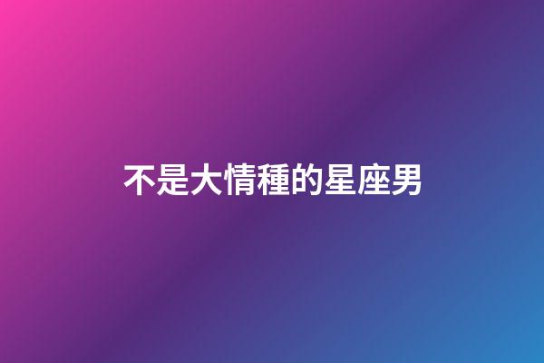 不是大情種的星座男-第1張-星座運勢-玄機派