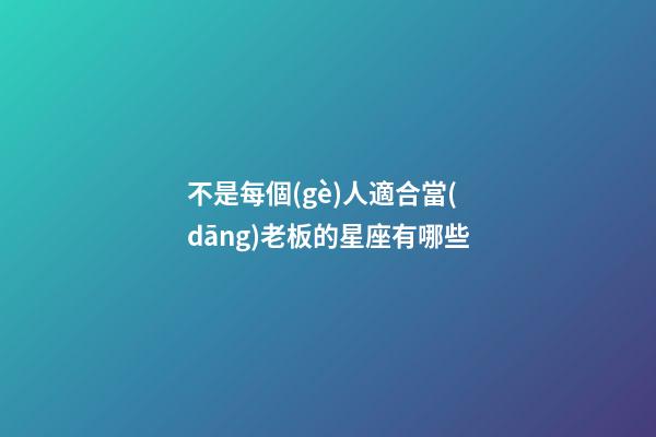 不是每個(gè)人適合當(dāng)老板的星座有哪些-第1張-星座運(yùn)勢(shì)-玄機(jī)派