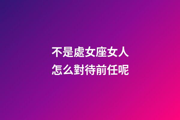 不是處女座女人怎么對待前任呢-第1張-星座運勢-玄機派