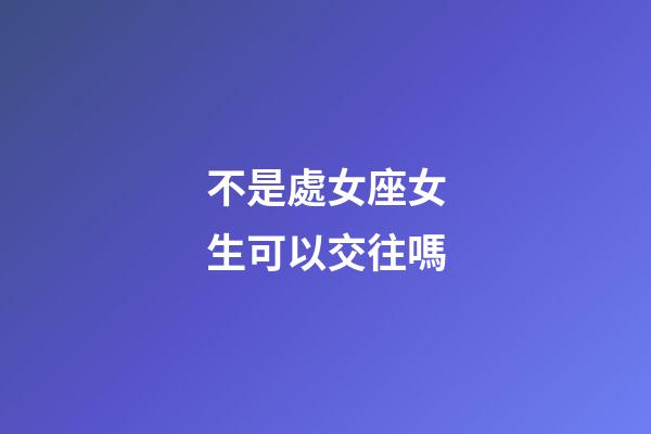不是處女座女生可以交往嗎-第1張-星座運勢-玄機派