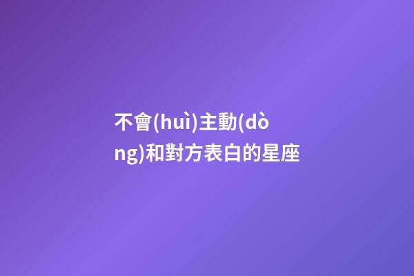 不會(huì)主動(dòng)和對方表白的星座-第1張-星座運(yùn)勢-玄機(jī)派