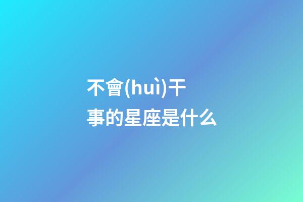 不會(huì)干事的星座是什么-第1張-星座運(yùn)勢-玄機(jī)派