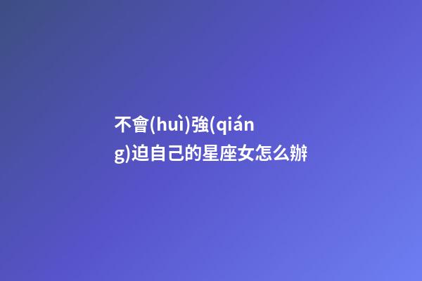 不會(huì)強(qiáng)迫自己的星座女怎么辦-第1張-星座運(yùn)勢(shì)-玄機(jī)派