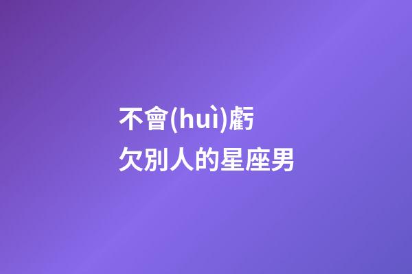 不會(huì)虧欠別人的星座男-第1張-星座運(yùn)勢(shì)-玄機(jī)派