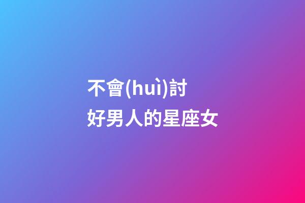 不會(huì)討好男人的星座女-第1張-星座運(yùn)勢(shì)-玄機(jī)派