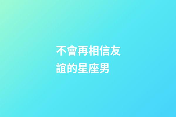 不會再相信友誼的星座男-第1張-星座運勢-玄機(jī)派
