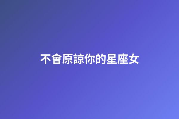 不會原諒你的星座女-第1張-星座運勢-玄機派