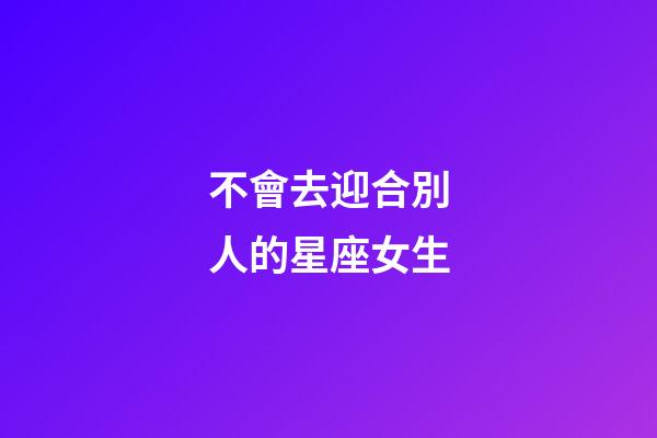 不會去迎合別人的星座女生-第1張-星座運勢-玄機派