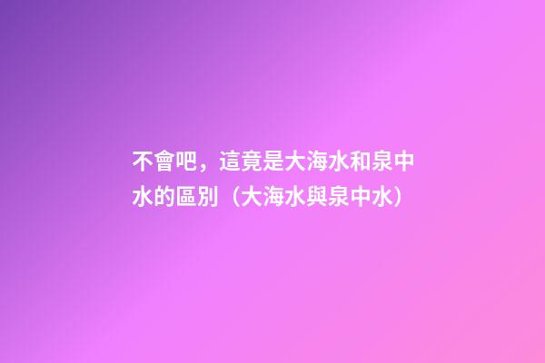 不會吧，這竟是大海水和泉中水的區別（大海水與泉中水）