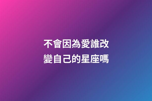 不會因為愛誰改變自己的星座嗎-第1張-星座運勢-玄機派