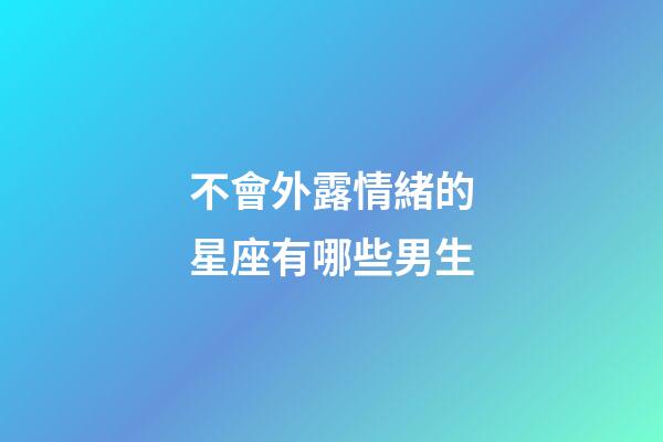 不會外露情緒的星座有哪些男生-第1張-星座運勢-玄機派