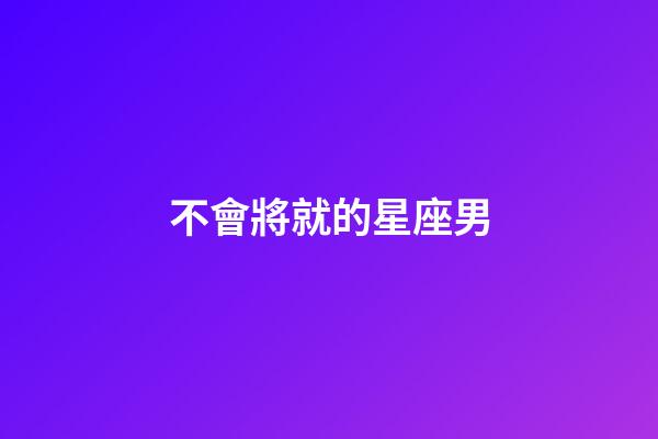 不會將就的星座男-第1張-星座運勢-玄機派