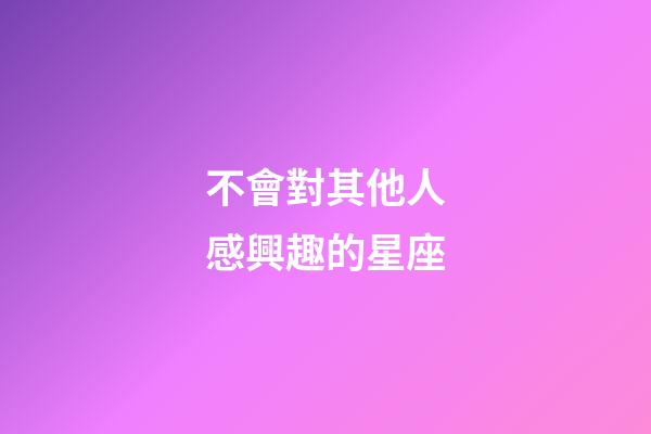 不會對其他人感興趣的星座-第1張-星座運勢-玄機派