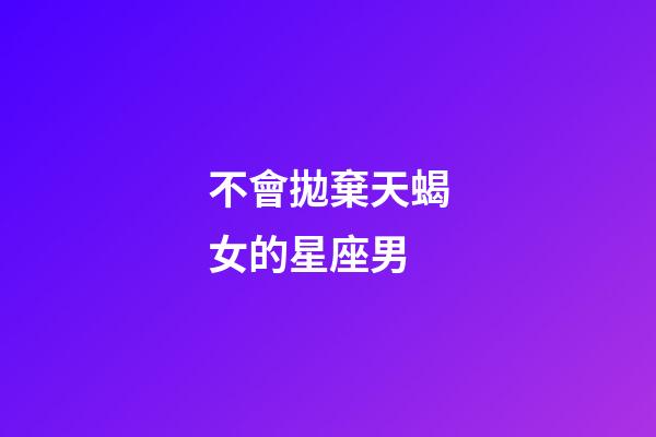 不會拋棄天蝎女的星座男-第1張-星座運勢-玄機派