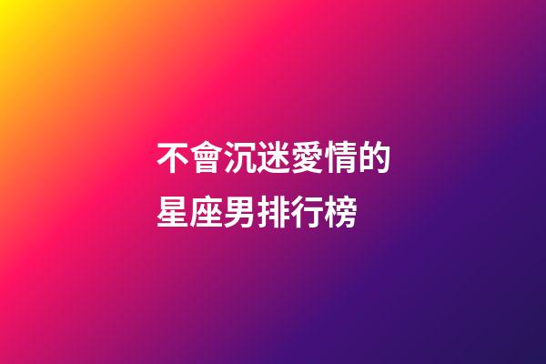不會沉迷愛情的星座男排行榜-第1張-星座運勢-玄機派