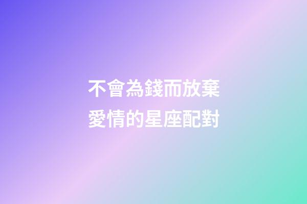 不會為錢而放棄愛情的星座配對-第1張-星座運(yùn)勢-玄機(jī)派