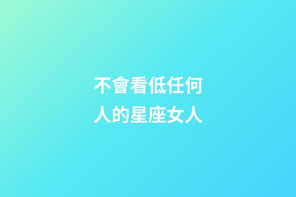 不會看低任何人的星座女人-第1張-星座運勢-玄機派