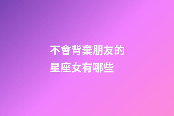 不會背棄朋友的星座女有哪些-第1張-星座運勢-玄機派