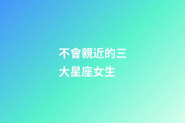 不會親近的三大星座女生-第1張-星座運勢-玄機派