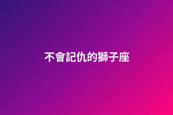不會記仇的獅子座-第1張-星座運勢-玄機派