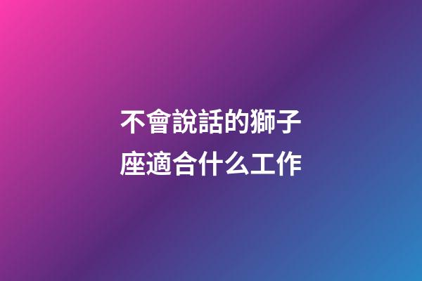 不會說話的獅子座適合什么工作-第1張-星座運勢-玄機派