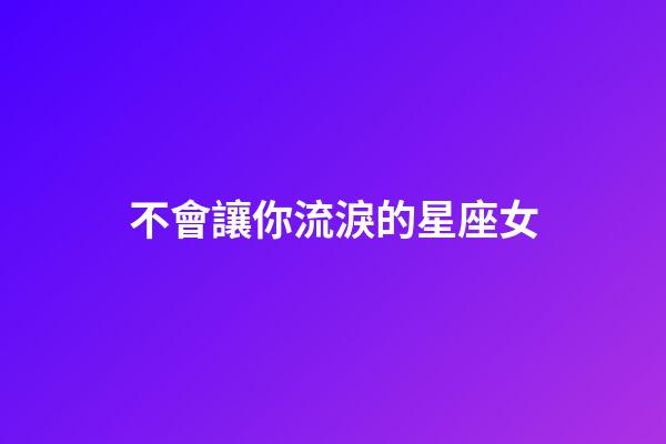 不會讓你流淚的星座女-第1張-星座運勢-玄機派
