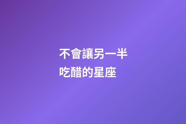 不會讓另一半吃醋的星座-第1張-星座運(yùn)勢-玄機(jī)派