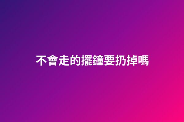 不會走的擺鐘要扔掉嗎