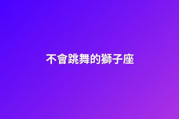 不會跳舞的獅子座-第1張-星座運勢-玄機派
