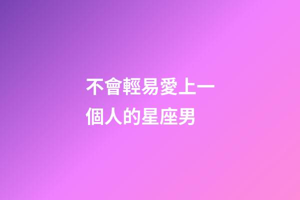 不會輕易愛上一個人的星座男-第1張-星座運勢-玄機派
