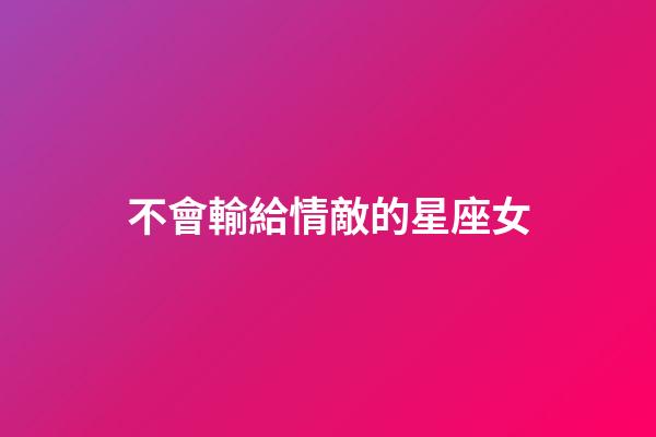 不會輸給情敵的星座女-第1張-星座運勢-玄機派