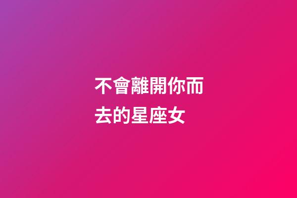 不會離開你而去的星座女-第1張-星座運勢-玄機派