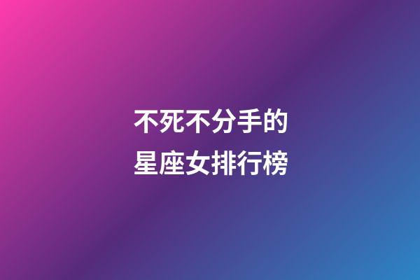 不死不分手的星座女排行榜-第1張-星座運勢-玄機派