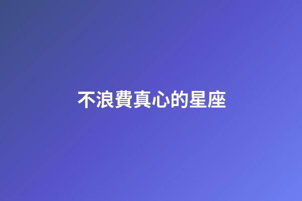 不浪費真心的星座-第1張-星座運勢-玄機派