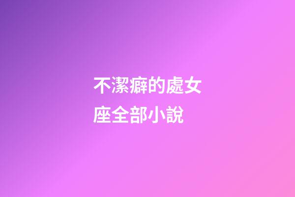 不潔癖的處女座全部小說-第1張-星座運勢-玄機派