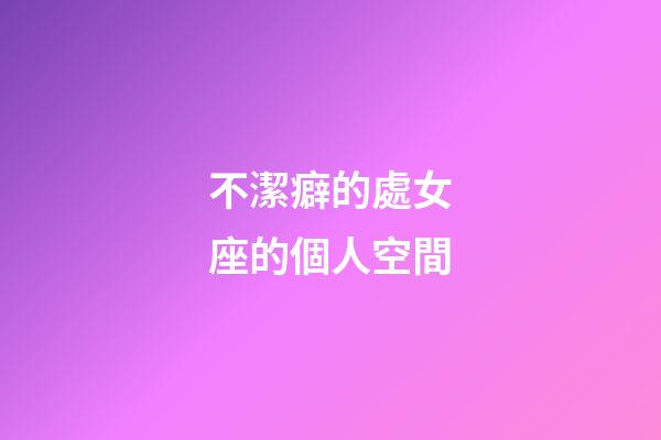 不潔癖的處女座的個人空間-第1張-星座運勢-玄機派