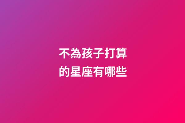 不為孩子打算的星座有哪些-第1張-星座運勢-玄機派