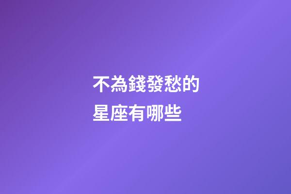 不為錢發愁的星座有哪些-第1張-星座運勢-玄機派