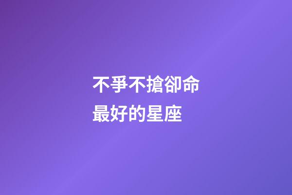 不爭不搶卻命最好的星座(不爭不搶，卻越過越好的三大星座)-第1張-觀點-玄機派