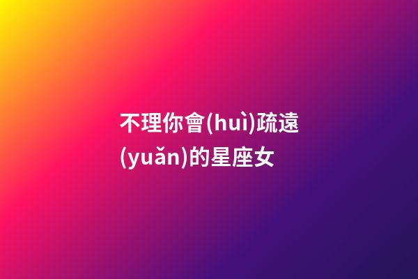 不理你會(huì)疏遠(yuǎn)的星座女-第1張-星座運(yùn)勢(shì)-玄機(jī)派