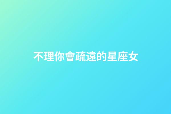 不理你會疏遠的星座女-第1張-星座運勢-玄機派