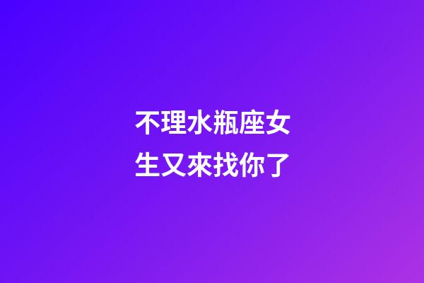 不理水瓶座女生又來找你了-第1張-星座運勢-玄機派