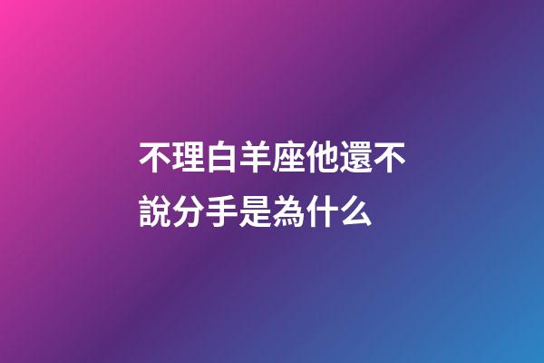不理白羊座他還不說分手是為什么-第1張-星座運勢-玄機派