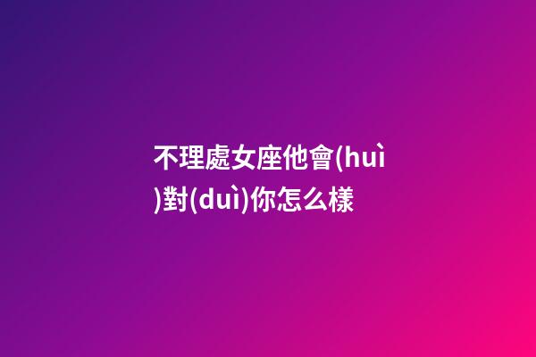 不理處女座他會(huì)對(duì)你怎么樣-第1張-星座運(yùn)勢(shì)-玄機(jī)派